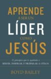 Aprende a ser un líder como Jesús: 11 principios que te ayudarán a servir, inspirar, y preparar a otros