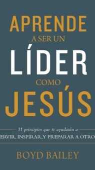 Aprende a ser un líder como Jesús: 11 principios que te ayudarán a servir, inspirar, y preparar a otros