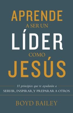 Aprende a ser un líder como Jesús: 11 principios que te ayudarán a servir, inspirar, y preparar a otros