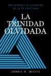 La Trinidad Olvidada: Rescatando el corazón de la fe cristiana