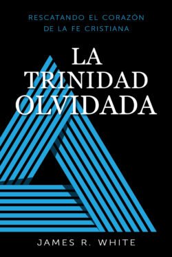 La Trinidad Olvidada: Rescatando el corazón de la fe cristiana