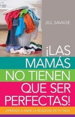 Mamás no tienen que ser perfectas, Las: Aprende a amar la realidad de tu vida