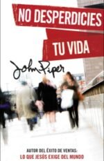 No desperdicies tu vida John Piper