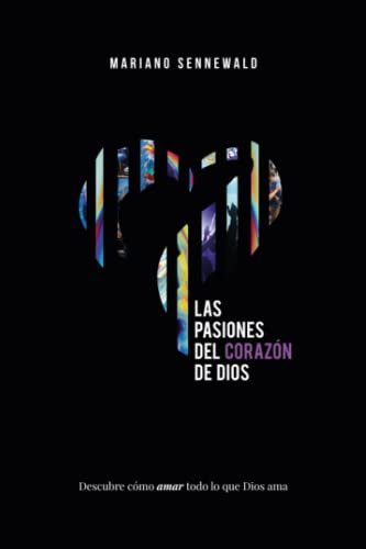 Las Pasiones Del Corazón De Dios: Descubre cómo amar todo lo que Dios ama.