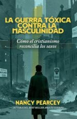 La Guerra Tóxica Contra La Masculinidad: Cómo El Cristianismo Reconcilia Los Sexos